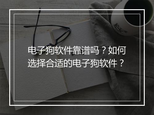 电子狗软件靠谱吗？如何选择合适的电子狗软件？