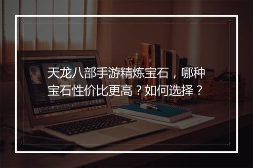 天龙八部手游精炼宝石，哪种宝石性价比更高？如何选择？