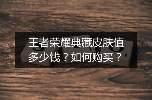 王者荣耀典藏皮肤值多少钱？如何购买？