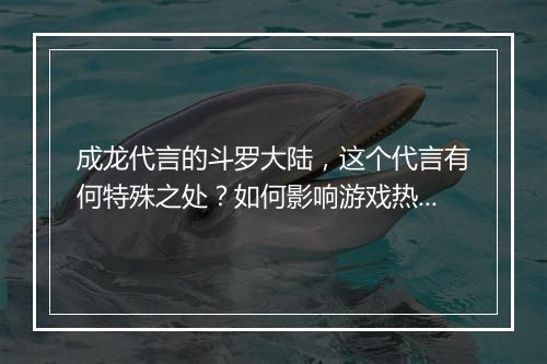 成龙代言的斗罗大陆,这个代言有何特殊之处?如何影响游戏热度?