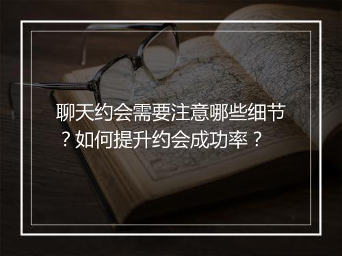 聊天约会需要注意哪些细节?如何提升约会成功率?