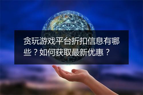 贪玩游戏平台折扣信息有哪些?如何获取最新优惠?