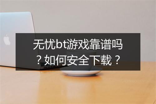 无忧bt游戏靠谱吗？如何安全下载？
