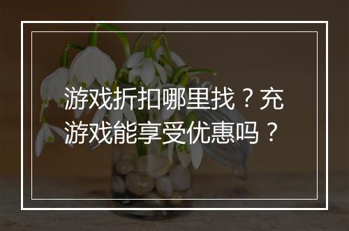 游戏折扣哪里找?充游戏能享受优惠吗?