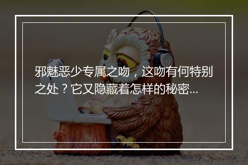 邪魅恶少专属之吻,这吻有何特别之处?它又隐藏着怎样的秘密?