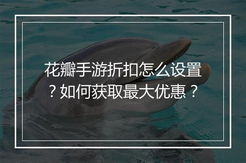 花瓣手游折扣怎么设置?如何获取最大优惠?