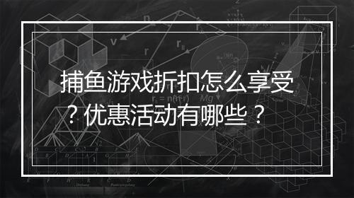 捕鱼游戏折扣怎么享受？优惠活动有哪些？