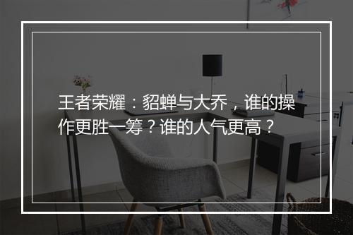 王者荣耀：貂蝉与大乔，谁的操作更胜一筹？谁的人气更高？