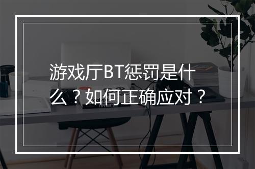游戏厅BT惩罚是什么?如何正确应对?