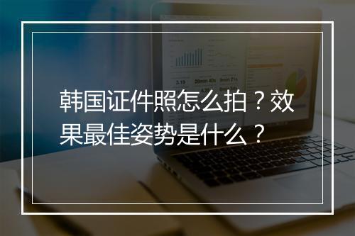 韩国证件照怎么拍？效果最佳姿势是什么？