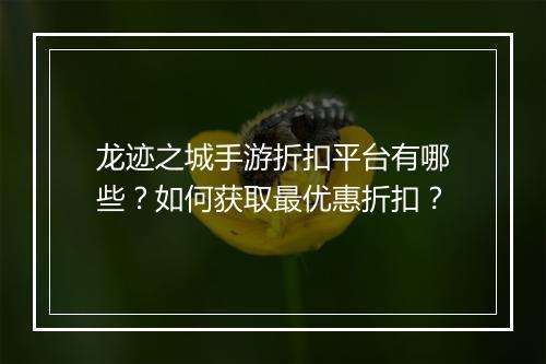 龙迹之城手游折扣平台有哪些?如何获取最优惠折扣?