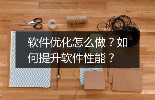 软件优化怎么做？如何提升软件性能？