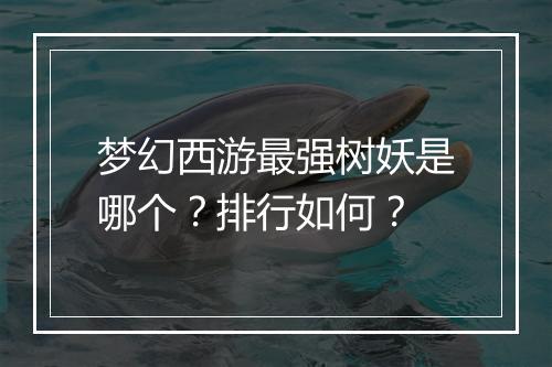 梦幻西游最强树妖是哪个？排行如何？