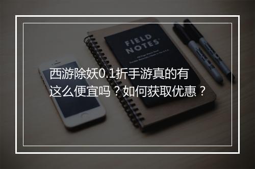 西游除妖0.1折手游真的有这么便宜吗？如何获取优惠？