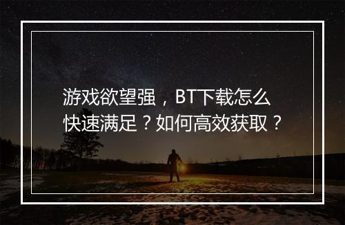 游戏欲望强,BT下载怎么快速满足?如何高效获取?