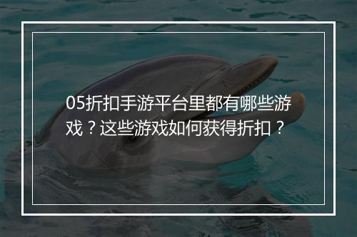05折扣手游平台里都有哪些游戏？这些游戏如何获得折扣？