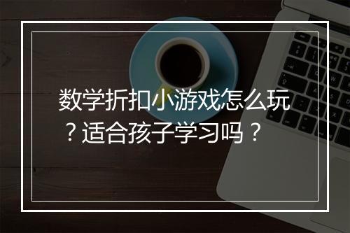 数学折扣小游戏怎么玩?适合孩子学习吗?