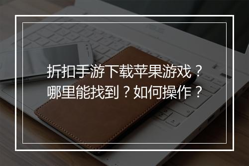 折扣手游下载苹果游戏?哪里能找到?如何操作?