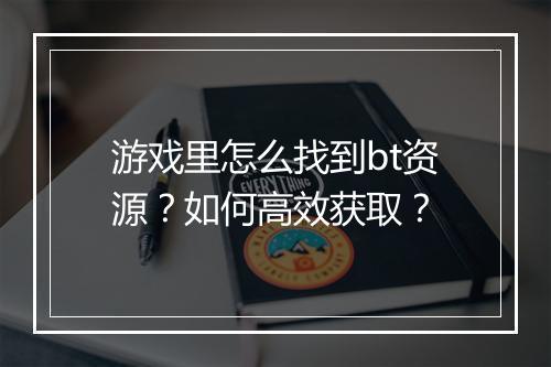游戏里怎么找到bt资源?如何高效获取?