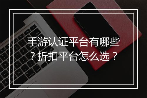 手游认证平台有哪些？折扣平台怎么选？