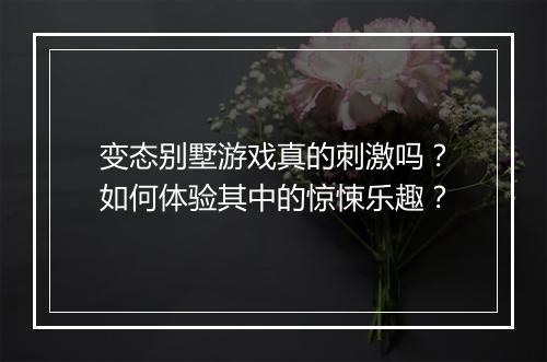 变态别墅游戏真的刺激吗？如何体验其中的惊悚乐趣？