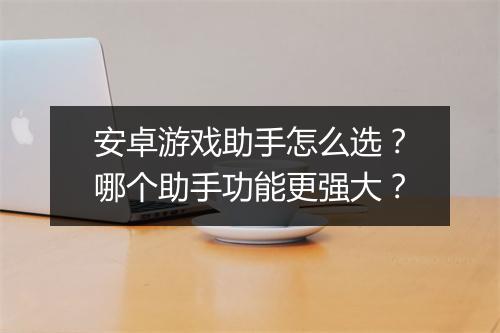 安卓游戏助手怎么选？哪个助手功能更强大？