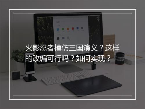 火影忍者模仿三国演义？这样的改编可行吗？如何实现？