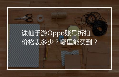 诛仙手游Oppo账号折扣价格表多少?哪里能买到?