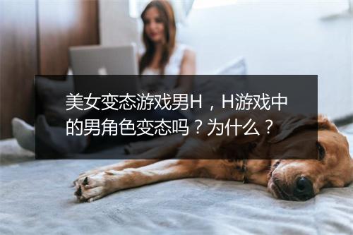 美女变态游戏男H,H游戏中的男角色变态吗?为什么?