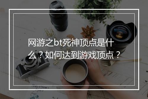 网游之bt死神顶点是什么？如何达到游戏顶点？