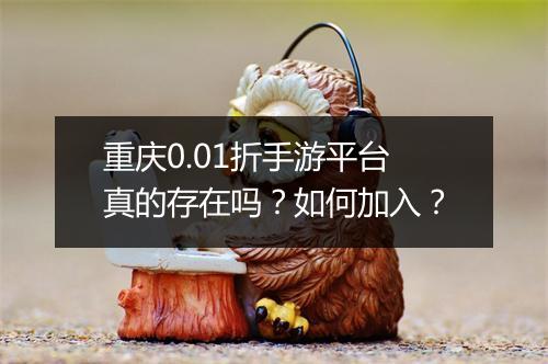 重庆0.01折手游平台真的存在吗?如何加入?