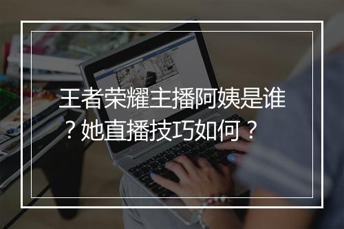 王者荣耀主播阿姨是谁？她直播技巧如何？