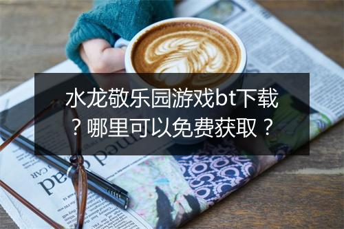 水龙敬乐园游戏bt下载？哪里可以免费获取？