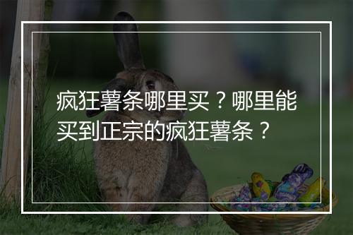 疯狂薯条哪里买？哪里能买到正宗的疯狂薯条？