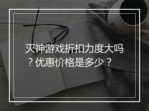 灭神游戏折扣力度大吗?优惠价格是多少?