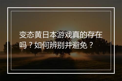 变态黄日本游戏真的存在吗？如何辨别并避免？