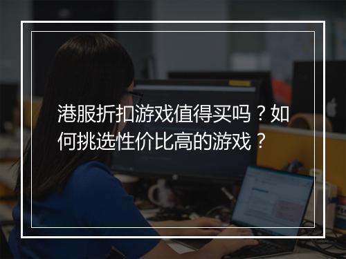 港服折扣游戏值得买吗?如何挑选性价比高的游戏?