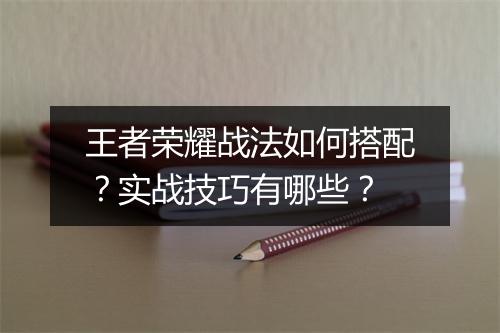 王者荣耀战法如何搭配？实战技巧有哪些？