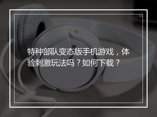 特种部队变态版手机游戏,体验刺激玩法吗?如何下载?