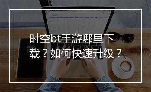 时空bt手游哪里下载?如何快速升级?