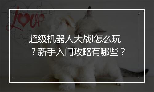 超级机器人大战l怎么玩?新手入门攻略有哪些?