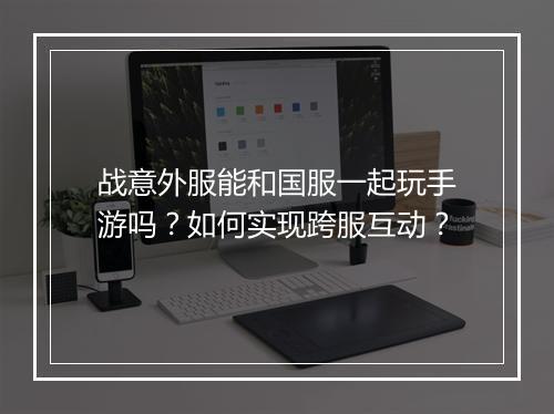 战意外服能和国服一起玩手游吗？如何实现跨服互动？