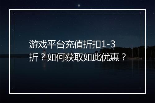 游戏平台充值折扣1-3折?如何获取如此优惠?