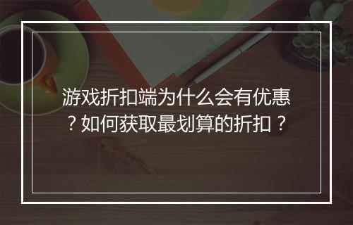 游戏折扣端为什么会有优惠?如何获取最划算的折扣?