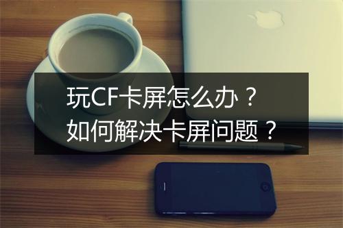 玩CF卡屏怎么办？如何解决卡屏问题？