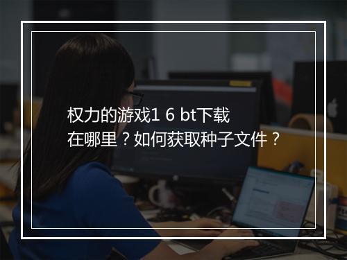 权力的游戏1 6 bt下载在哪里？如何获取种子文件？