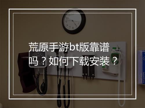 荒原手游bt版靠谱吗？如何下载安装？