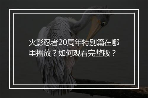 火影忍者20周年特别篇在哪里播放？如何观看完整版？