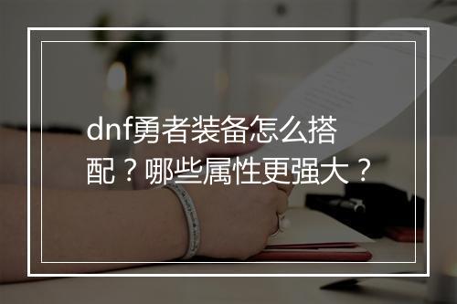 dnf勇者装备怎么搭配？哪些属性更强大？