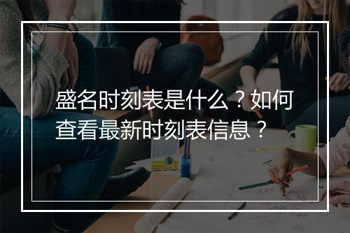 盛名时刻表是什么？如何查看最新时刻表信息？